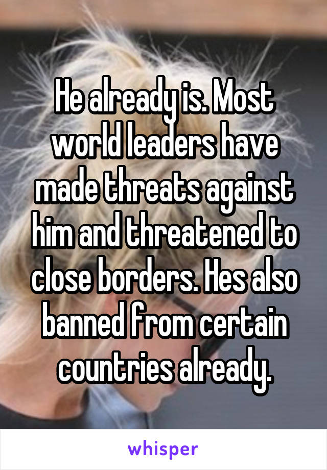He already is. Most world leaders have made threats against him and threatened to close borders. Hes also banned from certain countries already.