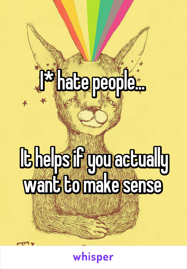 I* hate people... 


It helps if you actually want to make sense 