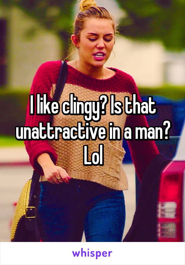 I like clingy? Is that unattractive in a man? Lol