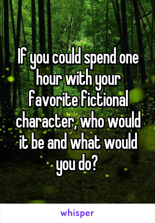 If you could spend one hour with your favorite fictional character, who would it be and what would you do? 