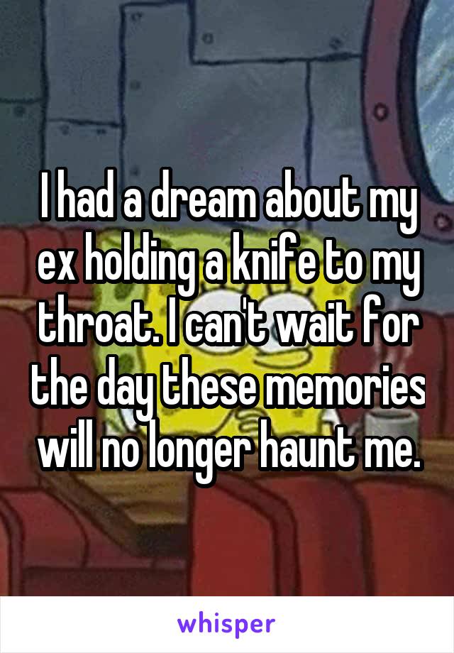 I had a dream about my ex holding a knife to my throat. I can't wait for the day these memories will no longer haunt me.