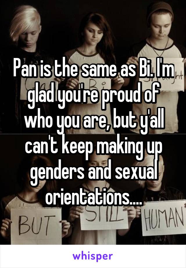 Pan is the same as Bi. I'm glad you're proud of who you are, but y'all can't keep making up genders and sexual orientations....
