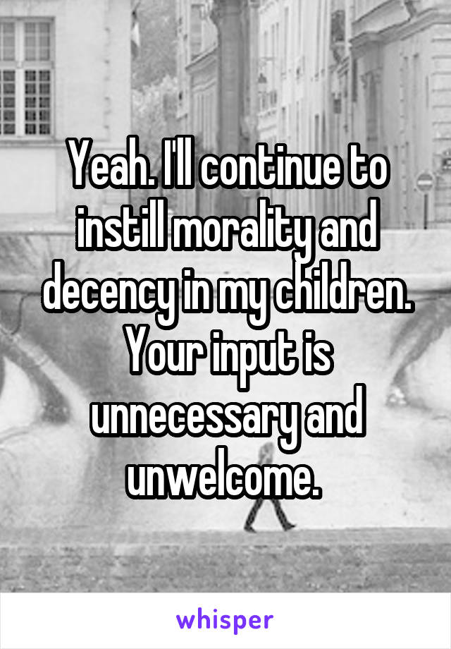 Yeah. I'll continue to instill morality and decency in my children. Your input is unnecessary and unwelcome. 