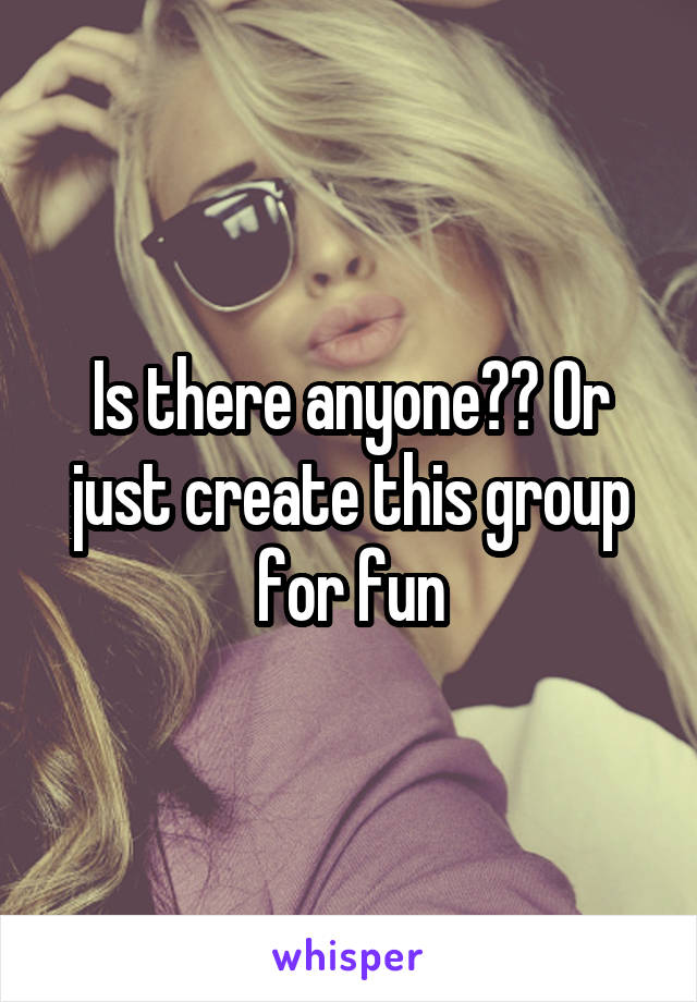 Is there anyone?? Or just create this group for fun