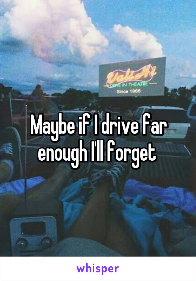 Maybe if I drive far enough I'll forget 