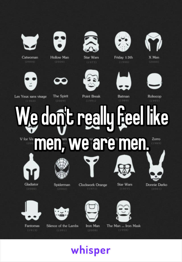 We don't really feel like men, we are men.