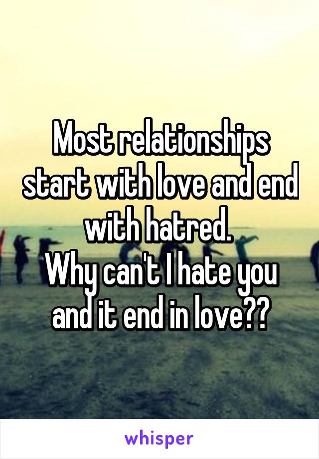 Most relationships start with love and end with hatred. 
Why can't I hate you and it end in love??
