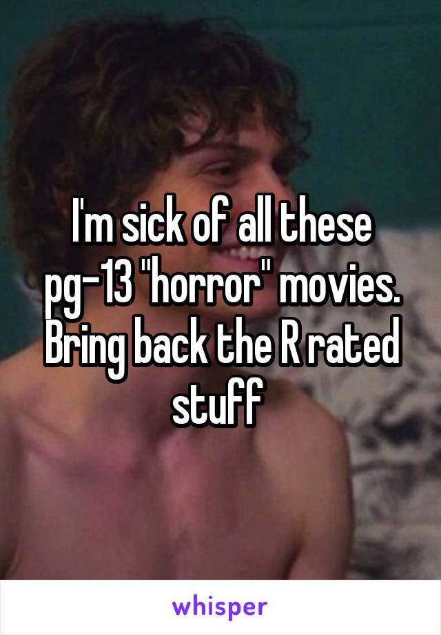 I'm sick of all these pg-13 "horror" movies. Bring back the R rated stuff 