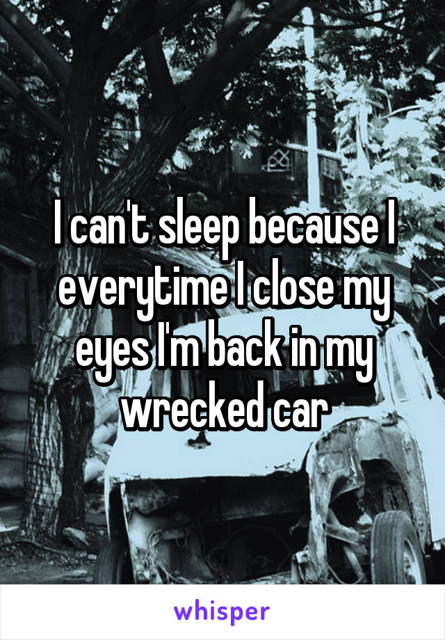 I can't sleep because I everytime I close my eyes I'm back in my wrecked car