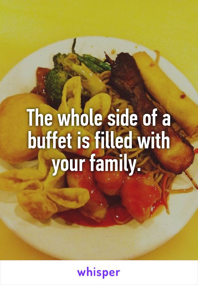 The whole side of a buffet is filled with your family. 