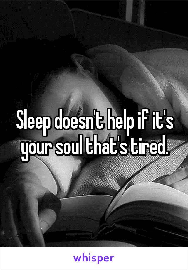 Sleep doesn't help if it's your soul that's tired.