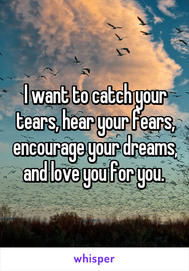 I want to catch your tears, hear your fears, encourage your dreams, and love you for you. 