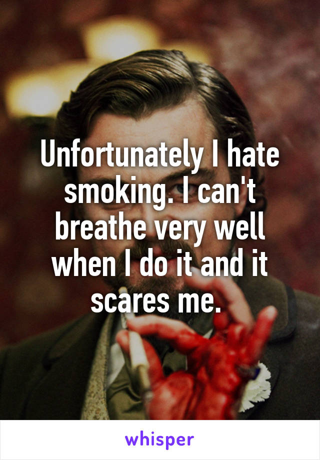 Unfortunately I hate smoking. I can't breathe very well when I do it and it scares me. 