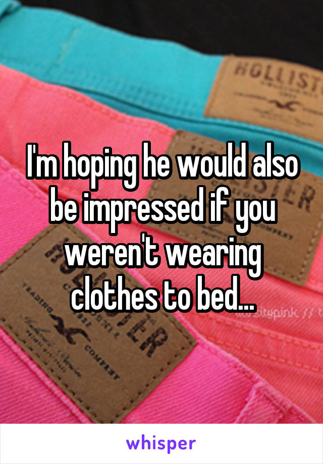 I'm hoping he would also be impressed if you weren't wearing clothes to bed...