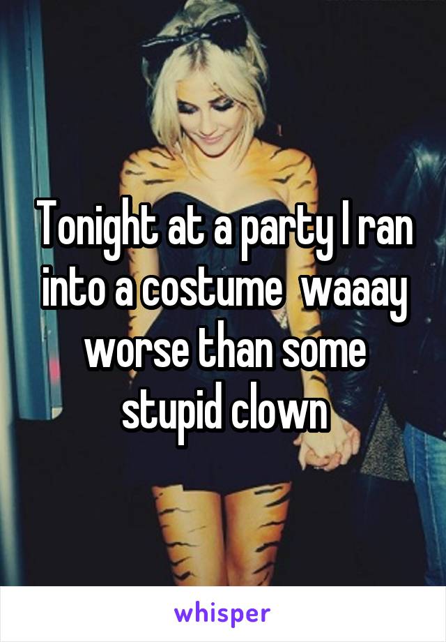 Tonight at a party I ran into a costume  waaay worse than some stupid clown