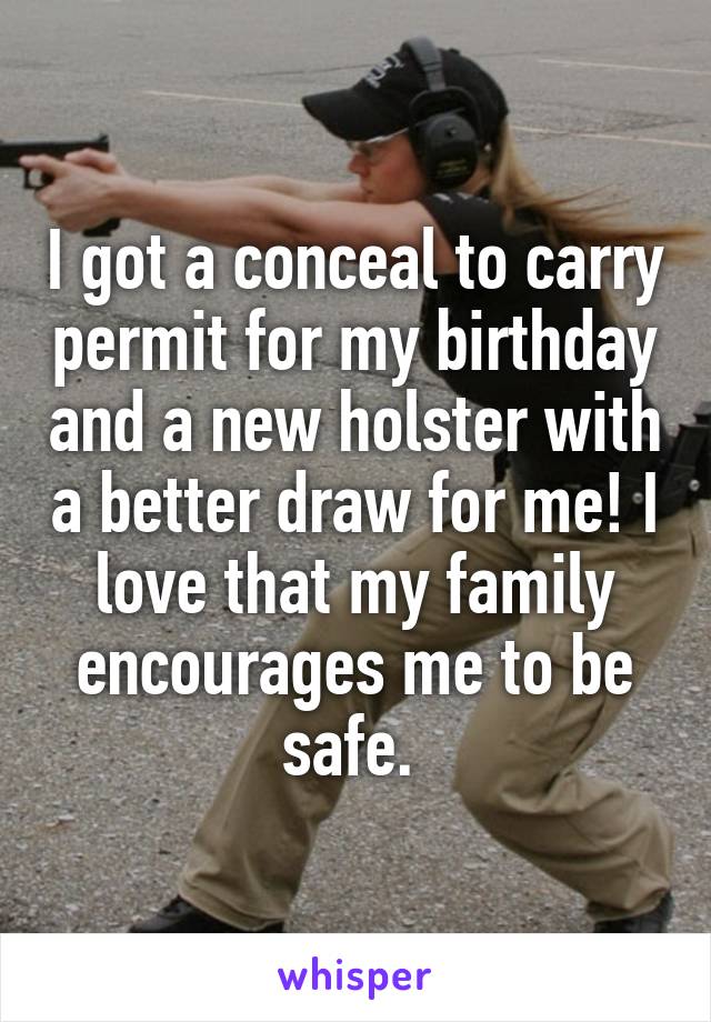 I got a conceal to carry permit for my birthday and a new holster with a better draw for me! I love that my family encourages me to be safe. 