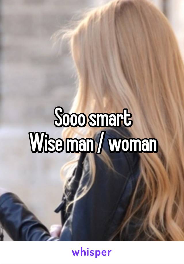 Sooo smart
Wise man / woman