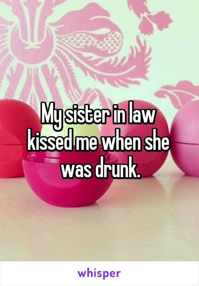 My sister in law 
kissed me when she 
was drunk.