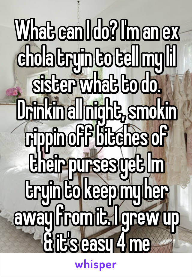What can I do? I'm an ex chola tryin to tell my lil sister what to do. Drinkin all night, smokin rippin off bitches of their purses yet Im tryin to keep my her away from it. I grew up & it's easy 4 me