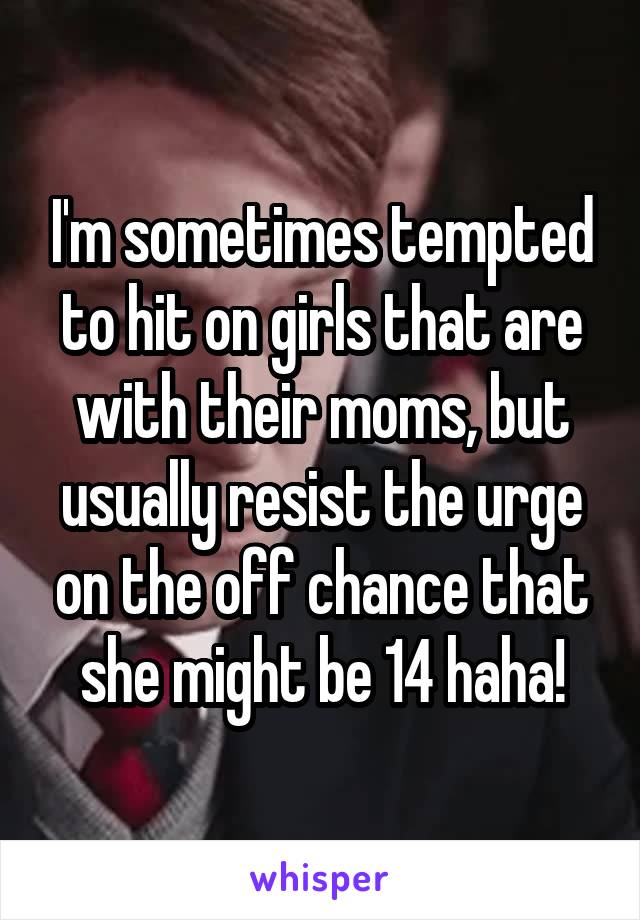 I'm sometimes tempted to hit on girls that are with their moms, but usually resist the urge on the off chance that she might be 14 haha!