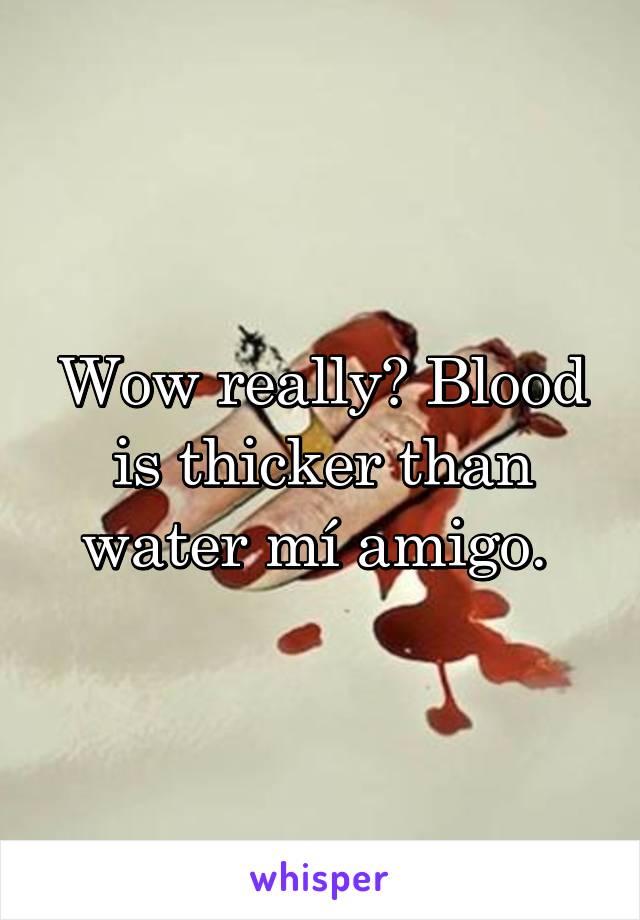 Wow really? Blood is thicker than water mí amigo. 