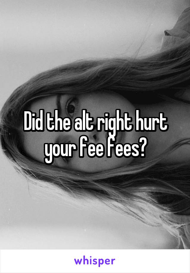 Did the alt right hurt your fee fees?