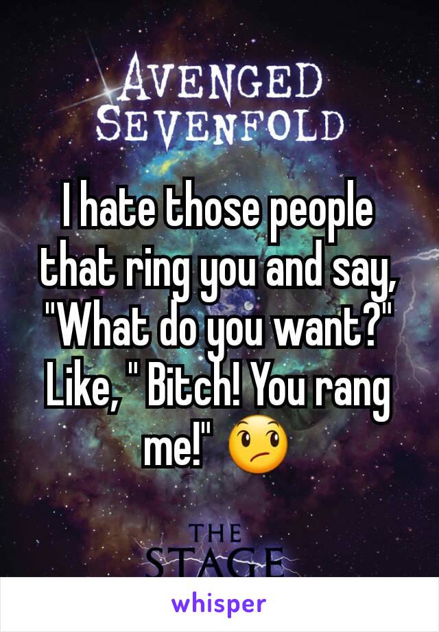 I hate those people that ring you and say, "What do you want?"
Like, " Bitch! You rang me!" 😞