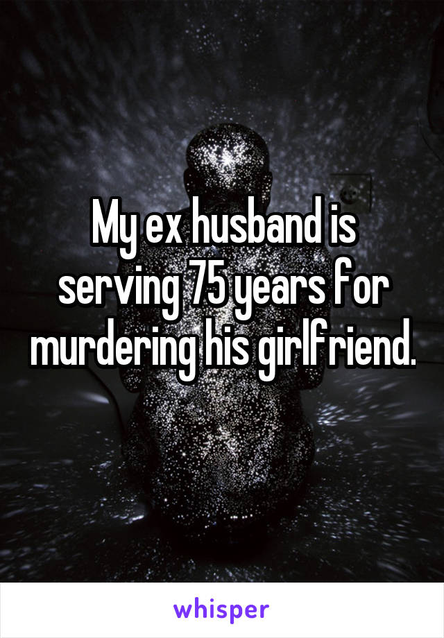 My ex husband is serving 75 years for murdering his girlfriend. 