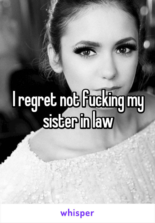I regret not fucking my sister in law