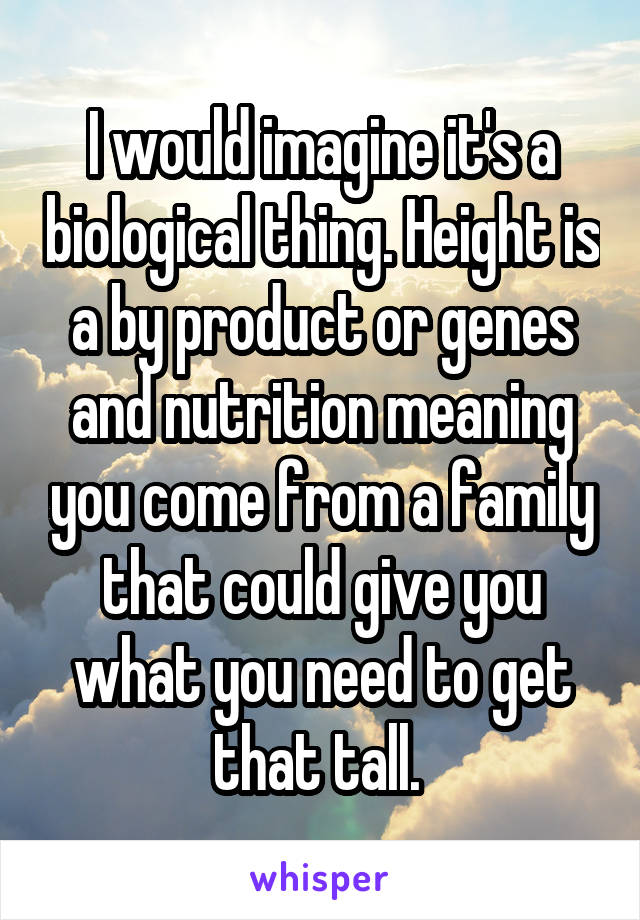 I would imagine it's a biological thing. Height is a by product or genes and nutrition meaning you come from a family that could give you what you need to get that tall. 