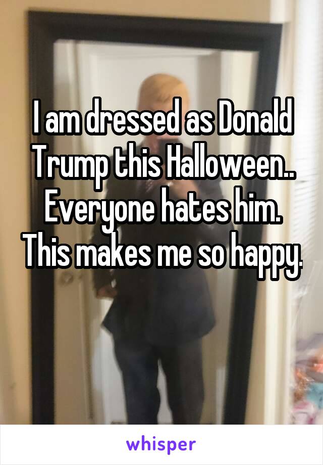 I am dressed as Donald Trump this Halloween.. Everyone hates him. This makes me so happy. 
