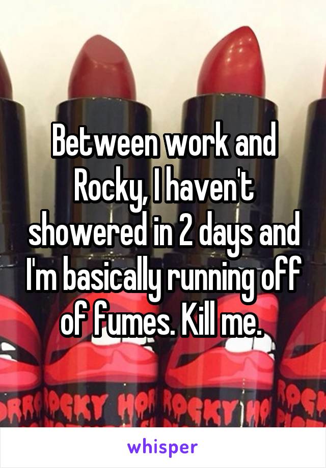 Between work and Rocky, I haven't showered in 2 days and I'm basically running off of fumes. Kill me. 