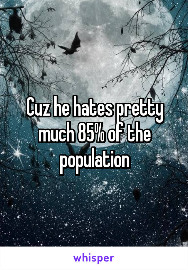 Cuz he hates pretty much 85% of the population