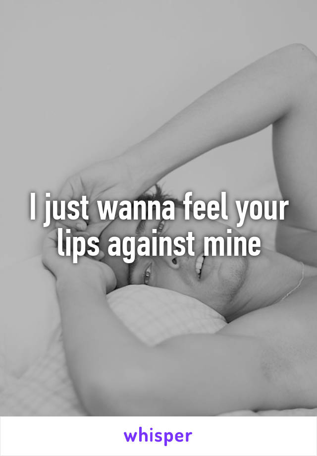 I just wanna feel your lips against mine