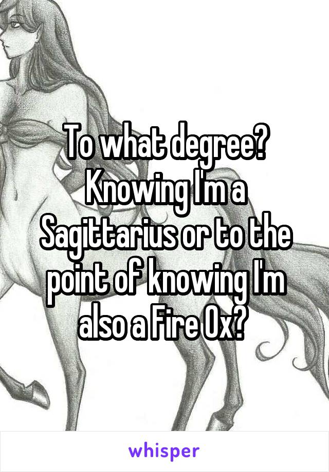 To what degree?
Knowing I'm a Sagittarius or to the point of knowing I'm also a Fire Ox? 
