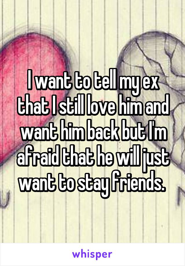 I want to tell my ex that I still love him and want him back but I'm afraid that he will just want to stay friends. 