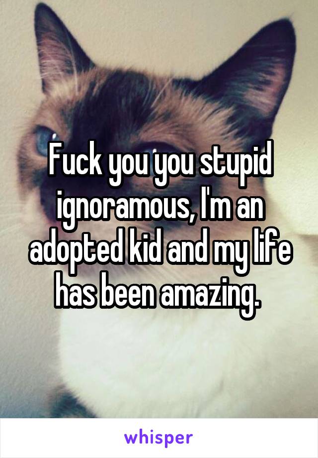 Fuck you you stupid ignoramous, I'm an adopted kid and my life has been amazing. 