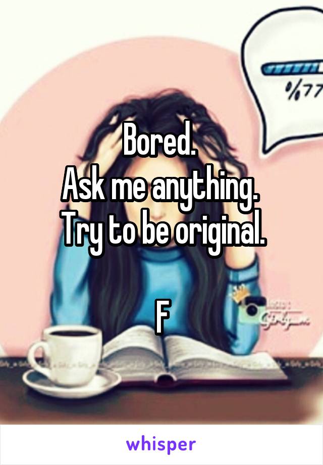 Bored. 
Ask me anything. 
Try to be original.

F
