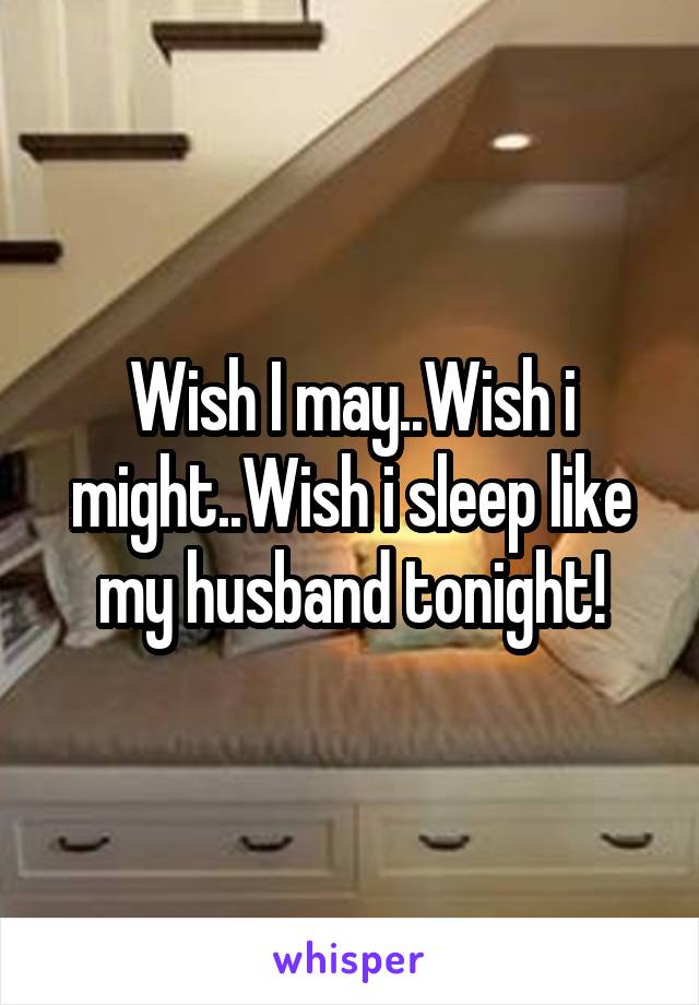 Wish I may..Wish i might..Wish i sleep like my husband tonight!