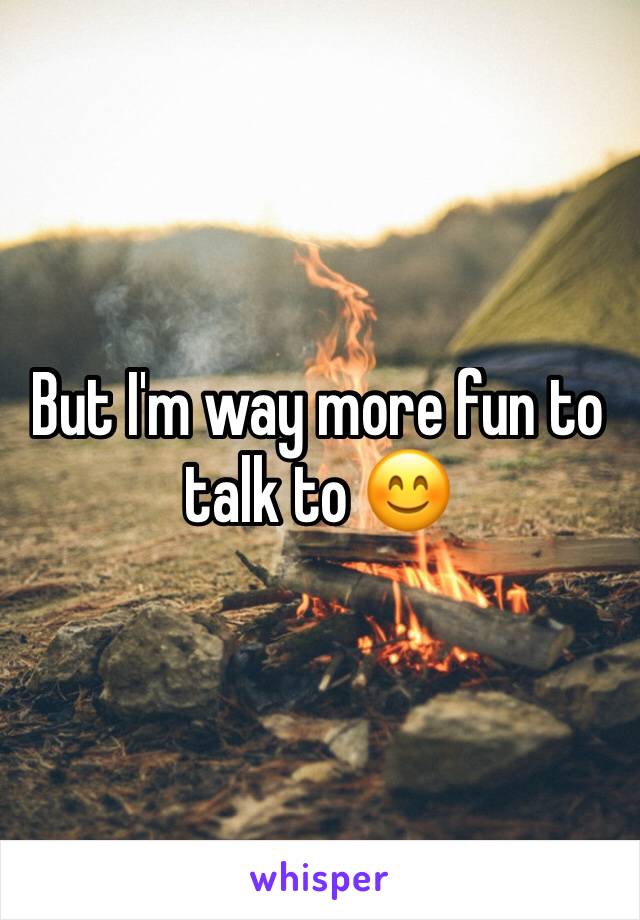 But I'm way more fun to talk to 😊