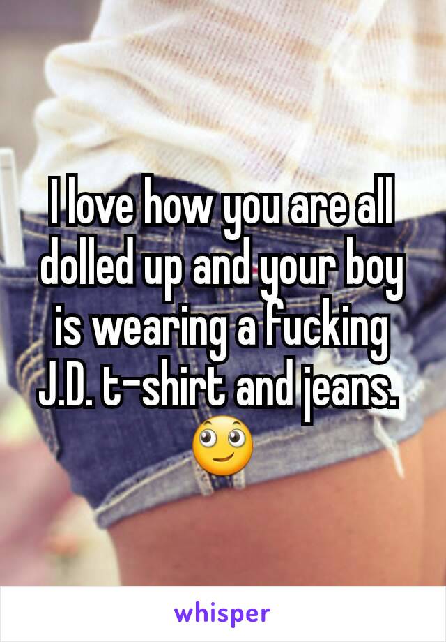 I love how you are all dolled up and your boy is wearing a fucking J.D. t-shirt and jeans. 
🙄