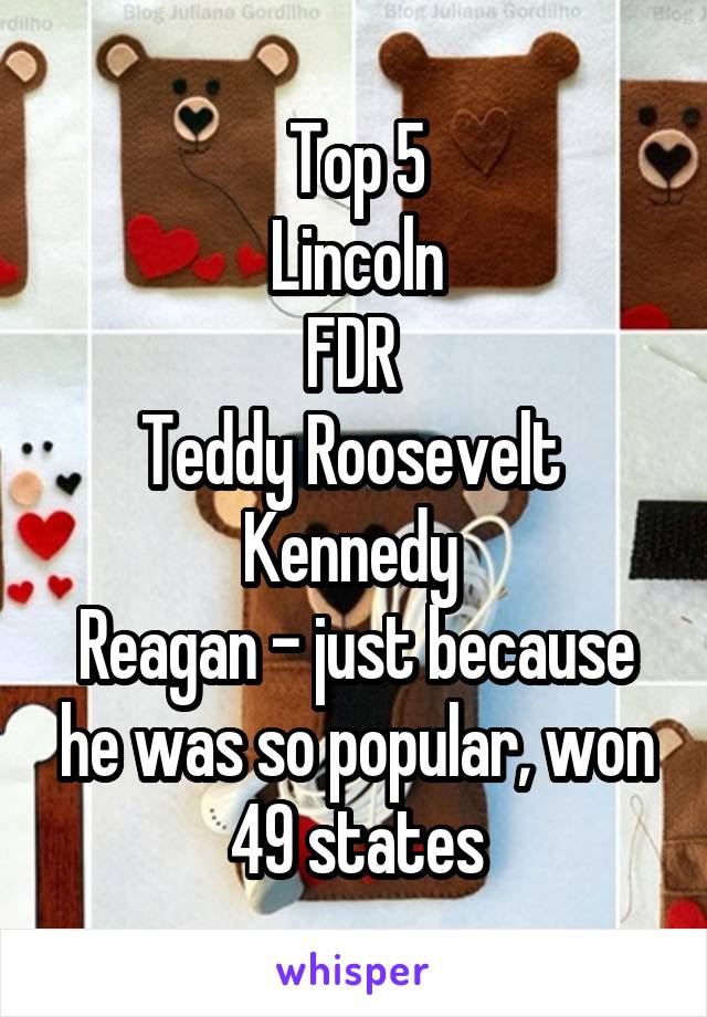 Top 5
Lincoln
FDR 
Teddy Roosevelt 
Kennedy 
Reagan - just because he was so popular, won 49 states