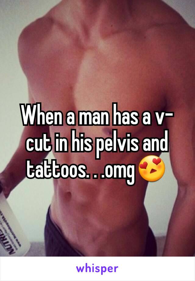 When a man has a v- cut in his pelvis and tattoos. . .omg😍