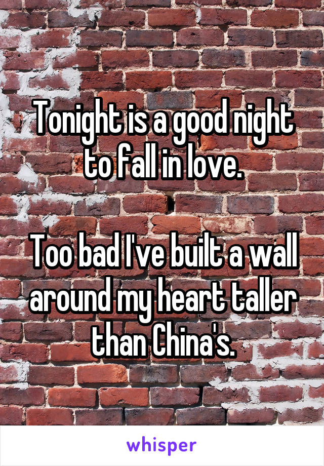 Tonight is a good night to fall in love.

Too bad I've built a wall around my heart taller than China's.