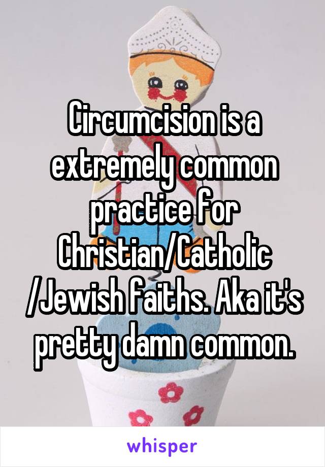 Circumcision is a extremely common practice for Christian/Catholic /Jewish faiths. Aka it's pretty damn common.