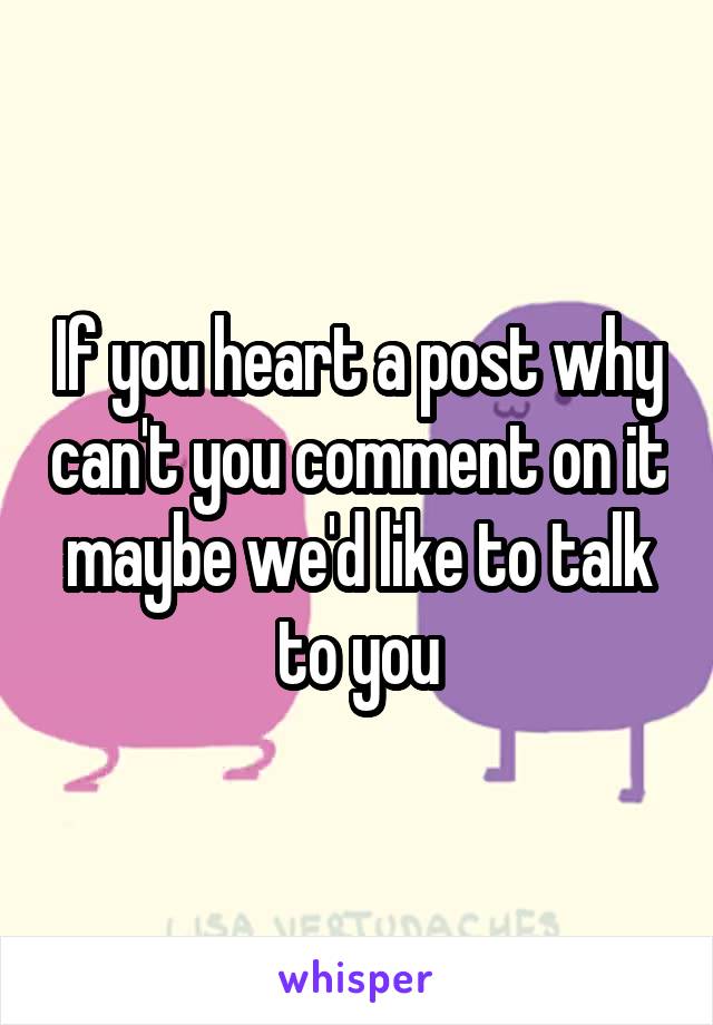 If you heart a post why can't you comment on it maybe we'd like to talk to you