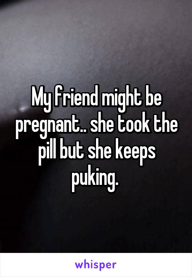 My friend might be pregnant.. she took the pill but she keeps puking. 