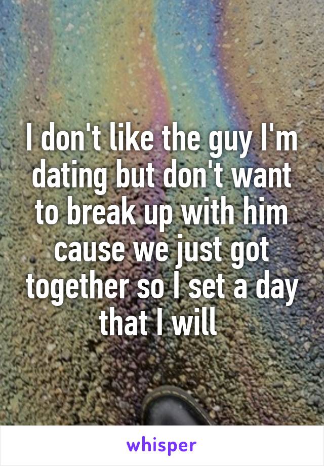 I don't like the guy I'm dating but don't want to break up with him cause we just got together so I set a day that I will 