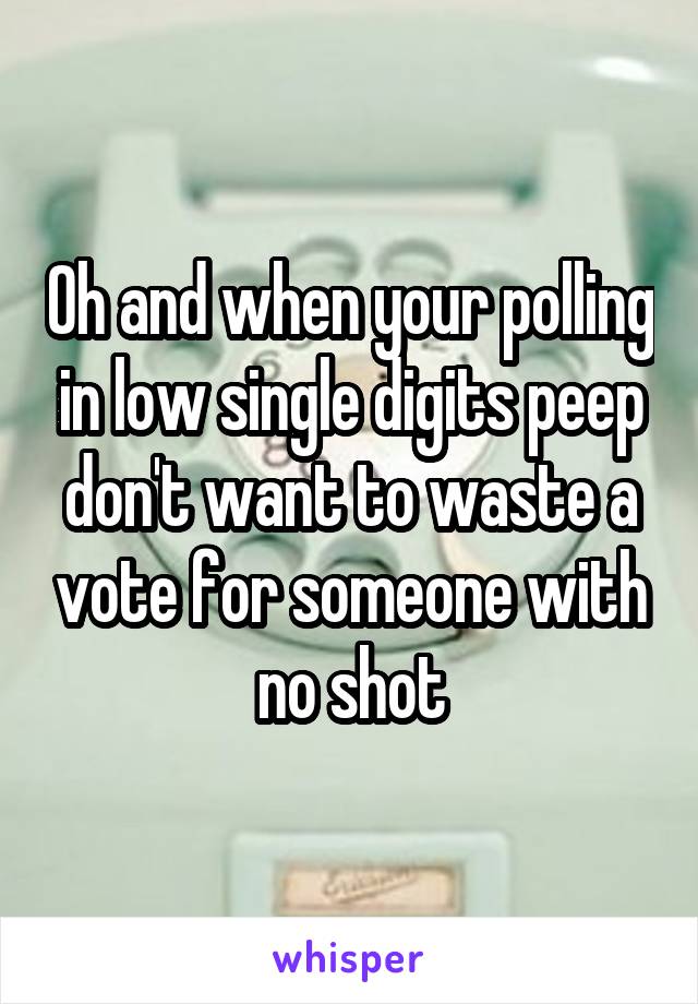 Oh and when your polling in low single digits peep don't want to waste a vote for someone with no shot