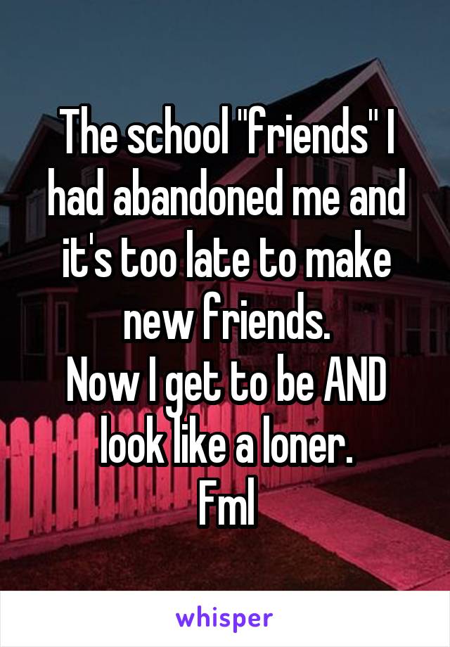 The school "friends" I had abandoned me and it's too late to make new friends.
Now I get to be AND look like a loner.
Fml